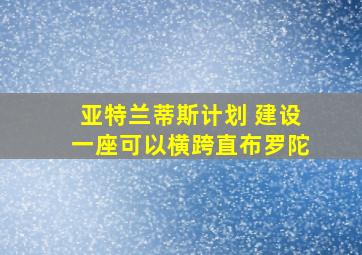 亚特兰蒂斯计划 建设一座可以横跨直布罗陀